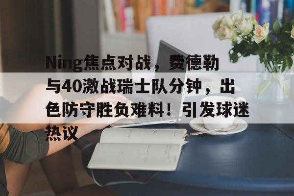 爱游戏在线-Ning焦点对战，费德勒与40激战瑞士队分钟，出色防守胜负难料！引发球迷热议(费德勒对战德约科维奇)