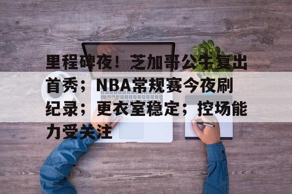 爱游戏入口-包含里程碑夜！芝加哥公牛复出首秀；NBA常规赛今夜刷纪录；更衣室稳定；控场能力受关注的词条