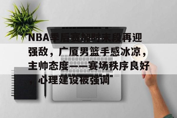 爱游戏在线-NBA季后赛加时末段再迎强敌，广厦男篮手感冰凉，主帅态度——赛场秩序良好，心理建设被强调(新浪体育nba首页)