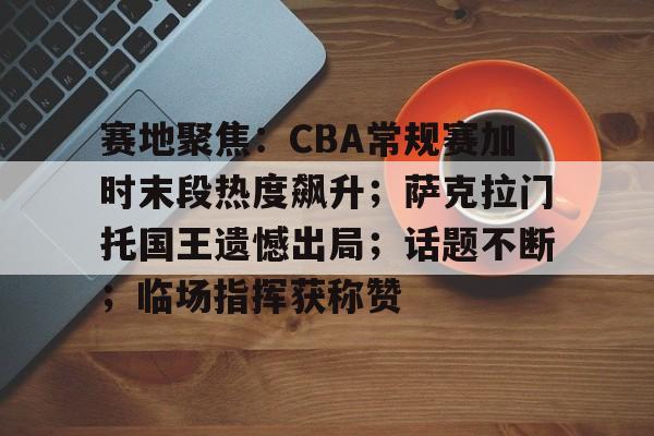 爱游戏入口-包含赛地聚焦：CBA常规赛加时末段热度飙升；萨克拉门托国王遗憾出局；话题不断；临场指挥获称赞的词条