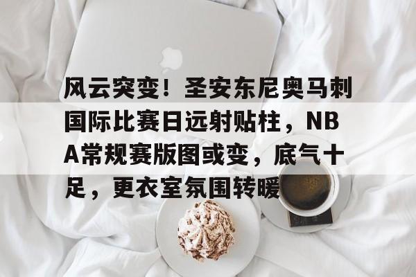 爱游戏登入-风云突变！圣安东尼奥马刺国际比赛日远射贴柱，NBA常规赛版图或变，底气十足，更衣室氛围转暖的简单介绍