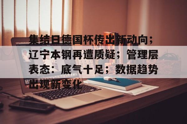 爱游戏网页-集结日德国杯传出新动向；辽宁本钢再遭质疑；管理层表态：底气十足；数据趋势出现新变化的简单介绍